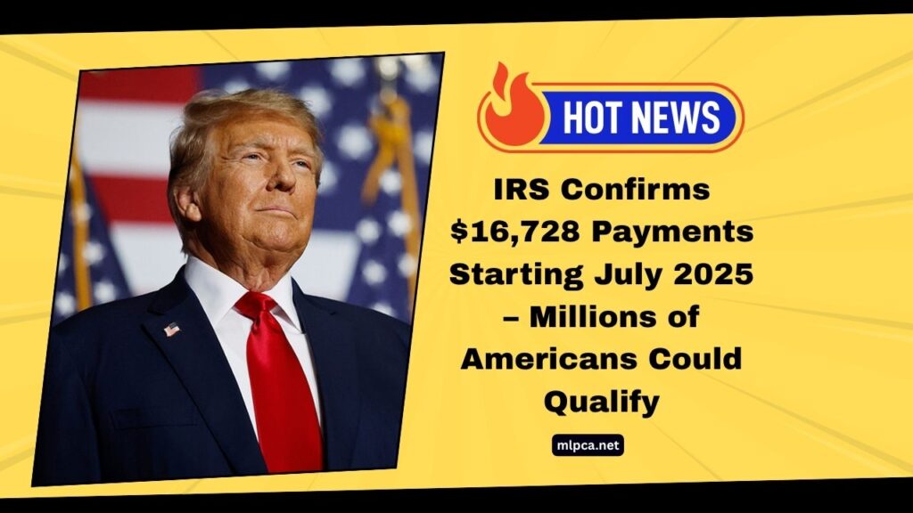IRS Confirms $16,728 Payments Starting July 2025 – Millions of Americans Could Qualify