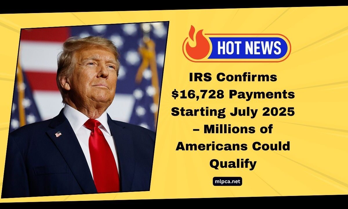 IRS Confirms $16,728 Payments Starting July 2025 – Millions of Americans Could Qualify